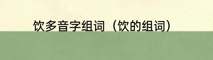 饮多音字组词（饮的组词）
