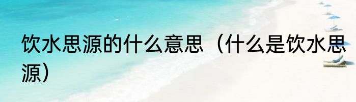 饮水思源的什么意思（什么是饮水思源）