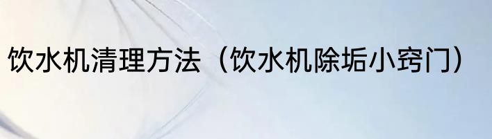 饮水机清理方法（饮水机除垢小窍门）