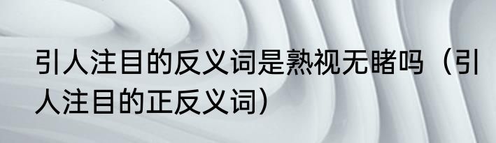 引人注目的反义词是熟视无睹吗（引人注目的正反义词）