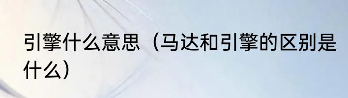 引擎什么意思（马达和引擎的区别是什么）
