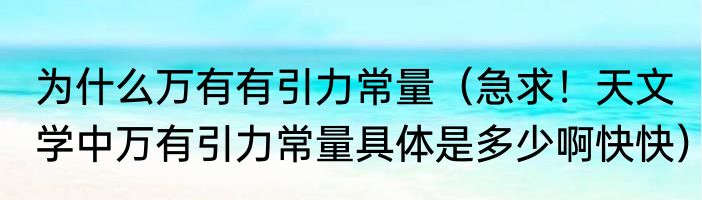 为什么万有有引力常量（急求！天文学中万有引力常量具体是多少啊快快）