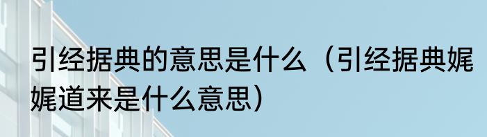 引经据典的意思是什么（引经据典娓娓道来是什么意思）