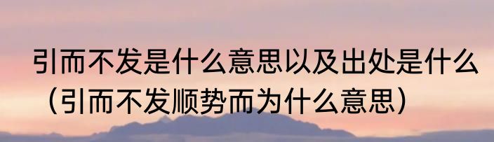 引而不发是什么意思以及出处是什么（引而不发顺势而为什么意思）