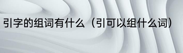 引字的组词有什么（引可以组什么词）