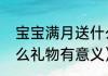 宝宝满月送什么礼物（孩子满月送什么礼物有意义）