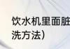 饮水机里面脏怎么清理（饮水机的清洗方法）