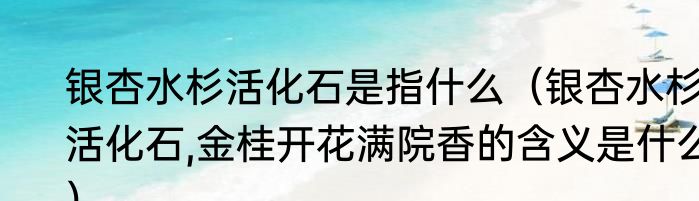 银杏水杉活化石是指什么（银杏水杉活化石,金桂开花满院香的含义是什么）