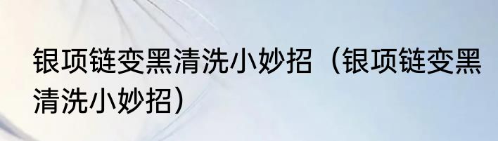 银项链变黑清洗小妙招（银项链变黑清洗小妙招）