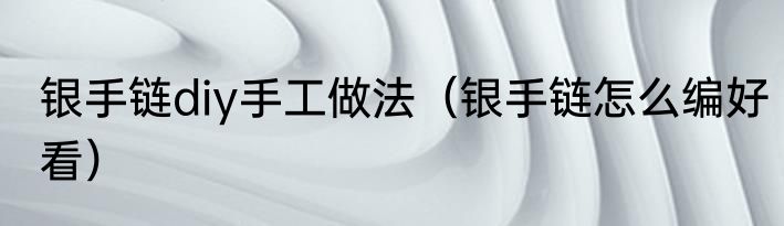 银手链diy手工做法（银手链怎么编好看）