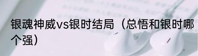银魂神威vs银时结局（总悟和银时哪个强）