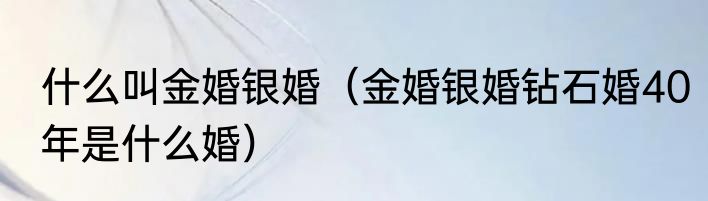 什么叫金婚银婚（金婚银婚钻石婚40年是什么婚）