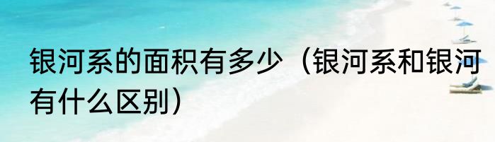 银河系的面积有多少（银河系和银河有什么区别）