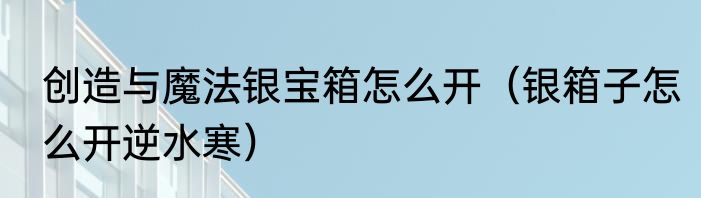 创造与魔法银宝箱怎么开（银箱子怎么开逆水寒）