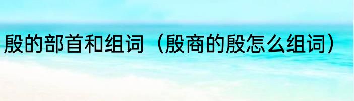 殷的部首和组词（殷商的殷怎么组词）