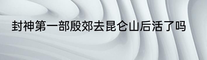 封神第一部殷郊去昆仑山后活了吗