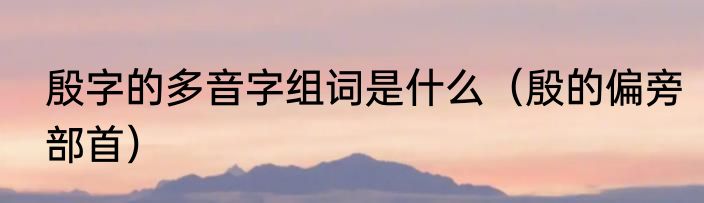 殷字的多音字组词是什么（殷的偏旁部首）