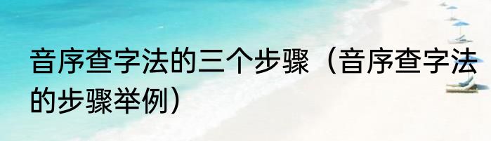 音序查字法的三个步骤（音序查字法的步骤举例）