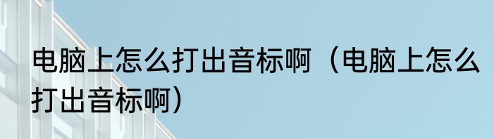 电脑上怎么打出音标啊（电脑上怎么打出音标啊）