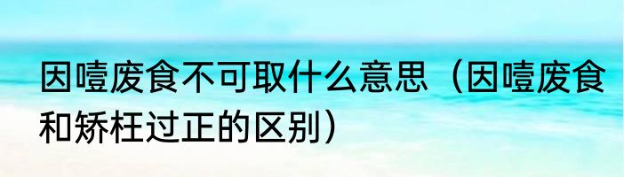 因噎废食不可取什么意思（因噎废食和矫枉过正的区别）