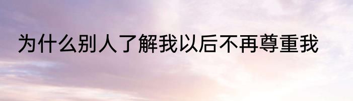 为什么别人了解我以后不再尊重我