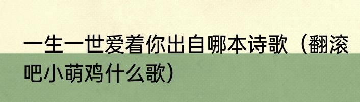 一生一世爱着你出自哪本诗歌（翻滚吧小萌鸡什么歌）