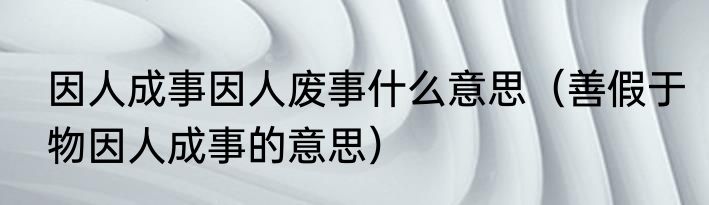因人成事因人废事什么意思（善假于物因人成事的意思）