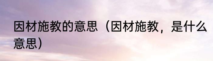 因材施教的意思（因材施教，是什么意思）