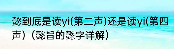 懿到底是读yi(第二声)还是读yi(第四声)（懿旨的懿字详解）