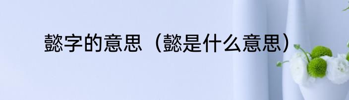 懿字的意思（懿是什么意思）