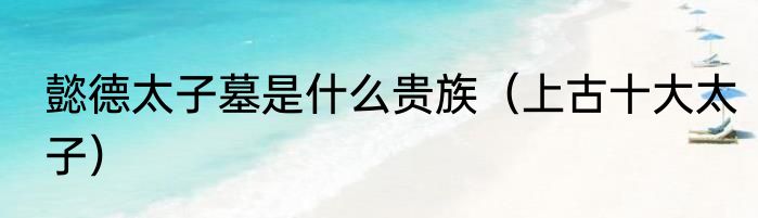 懿德太子墓是什么贵族（上古十大太子）