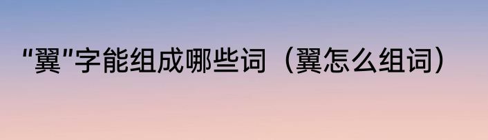 “翼”字能组成哪些词（翼怎么组词）