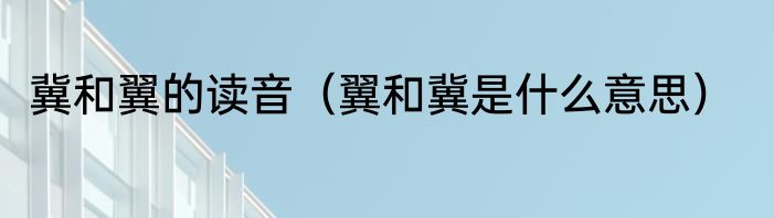冀和翼的读音（翼和冀是什么意思）