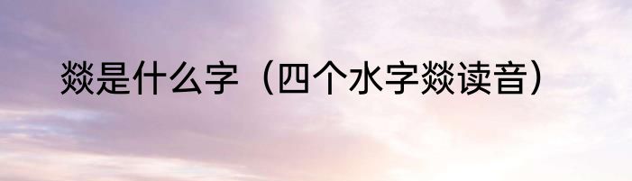燚是什么字（四个水字燚读音）