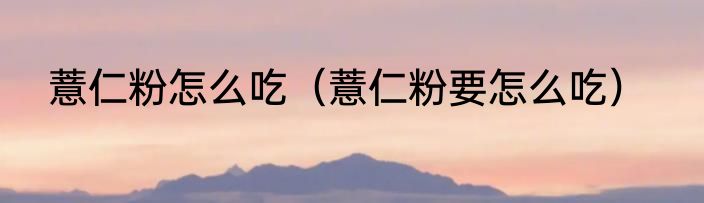 薏仁粉怎么吃（薏仁粉要怎么吃）