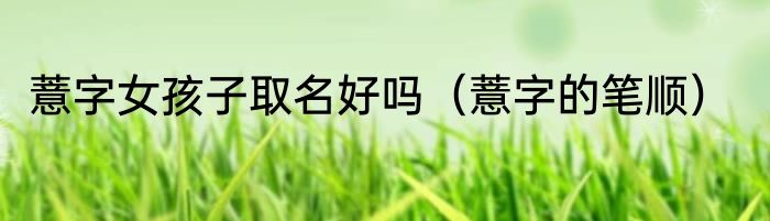 薏字女孩子取名好吗（薏字的笔顺）