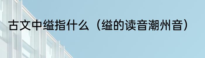 古文中缢指什么（缢的读音潮州音）