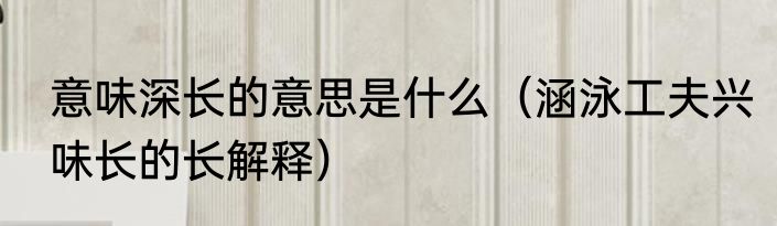 意味深长的意思是什么（涵泳工夫兴味长的长解释）