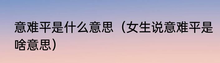 意难平是什么意思（女生说意难平是啥意思）