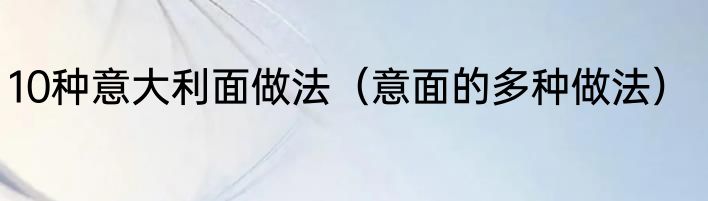 10种意大利面做法（意面的多种做法）