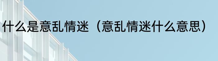 什么是意乱情迷（意乱情迷什么意思）
