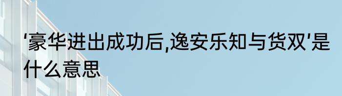‘豪华进出成功后,逸安乐知与货双’是什么意思
