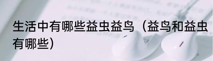 生活中有哪些益虫益鸟（益鸟和益虫有哪些）