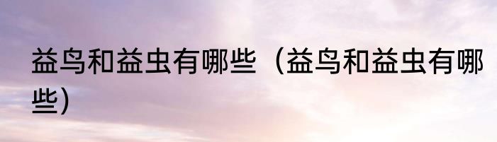 益鸟和益虫有哪些（益鸟和益虫有哪些）