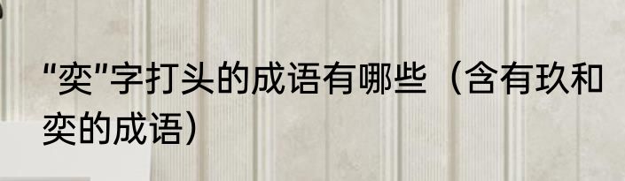 “奕”字打头的成语有哪些（含有玖和奕的成语）