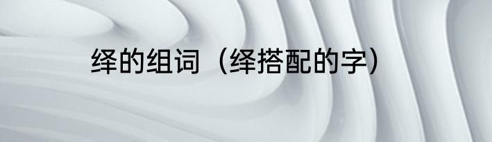 绎的组词（绎搭配的字）