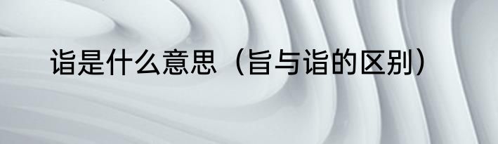 诣是什么意思（旨与诣的区别）