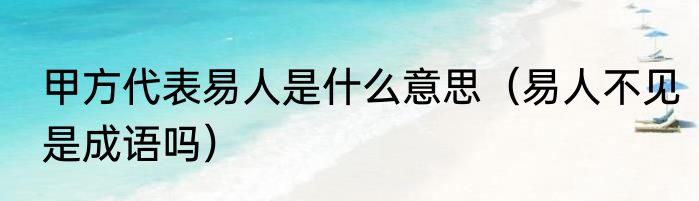 甲方代表易人是什么意思（易人不见是成语吗）