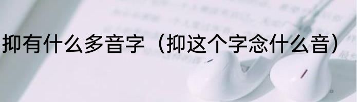 抑有什么多音字（抑这个字念什么音）