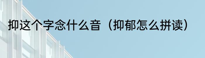 抑这个字念什么音（抑郁怎么拼读）